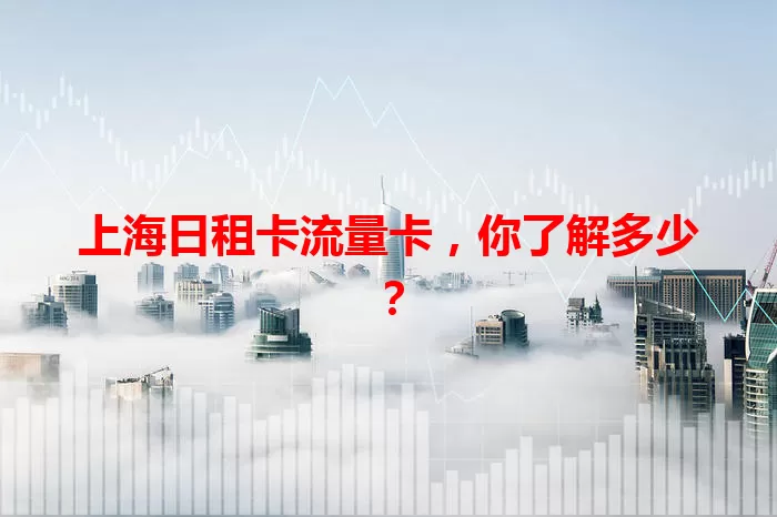 上海日租卡流量卡，你了解多少？