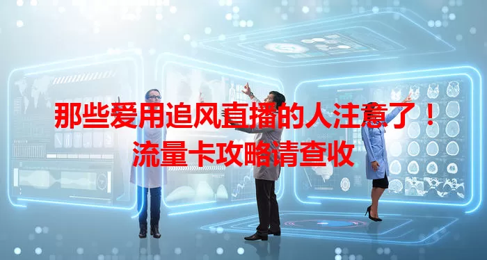 那些爱用追风直播的人注意了！流量卡攻略请查收