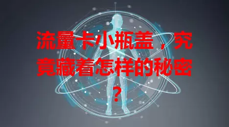流量卡小瓶盖，究竟藏着怎样的秘密？