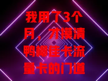 我用了3个月，才摸清鸭柳佳卡流量卡的门道