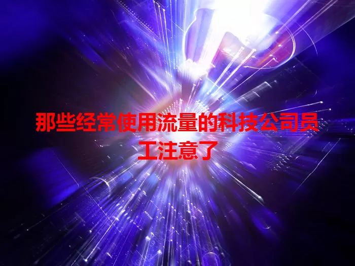 那些经常使用流量的科技公司员工注意了