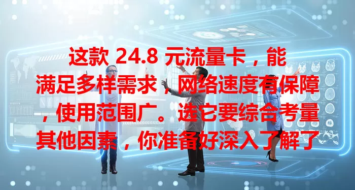 这款 24.8 元流量卡，能满足多样需求，网络速度有保障，使用范围广。选它要综合考量其他因素，你准备好深入了解了吗？