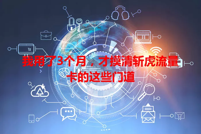 我用了3个月，才摸清斩虎流量卡的这些门道