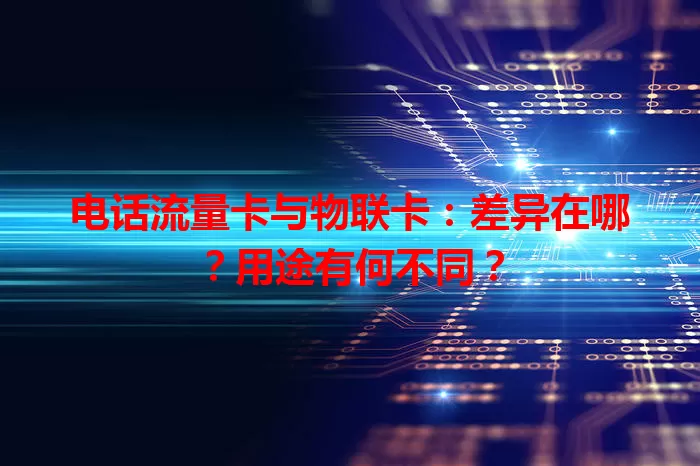 电话流量卡与物联卡：差异在哪？用途有何不同？
