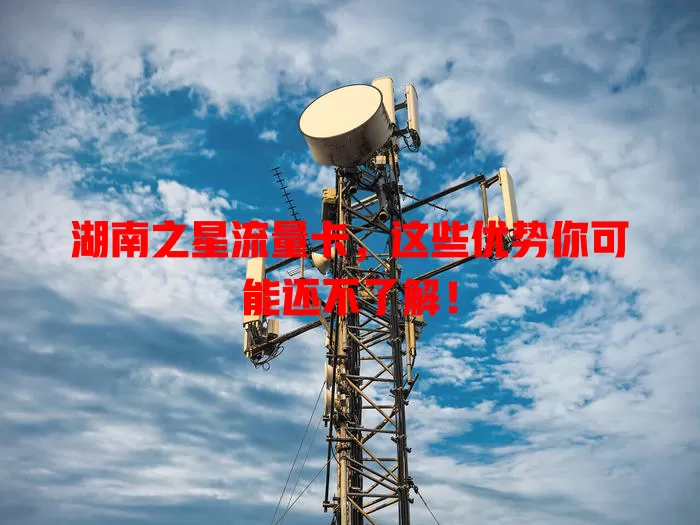 湖南之星流量卡，这些优势你可能还不了解！