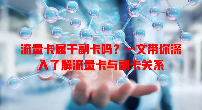 流量卡属于副卡吗？一文带你深入了解流量卡与副卡关系