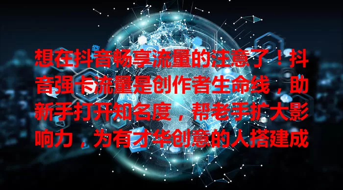 想在抖音畅享流量的注意了！抖音强卡流量是创作者生命线，助新手打开知名度，帮老手扩大影响力，为有才华创意的人搭建成功桥，让抖音之旅更精彩