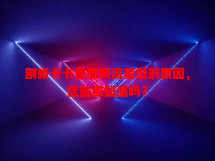 剖析卡卡直播间流量低的原因，这些你知道吗？