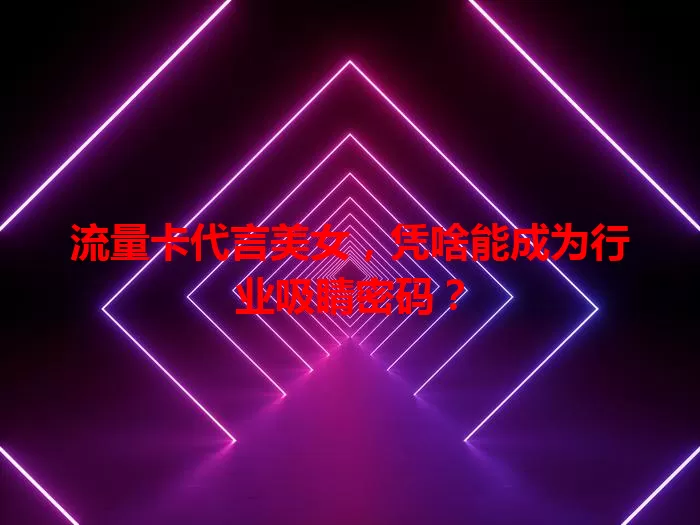 流量卡代言美女，凭啥能成为行业吸睛密码？