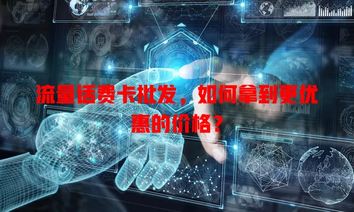 流量话费卡批发，如何拿到更优惠的价格？