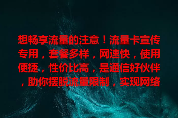 想畅享流量的注意！流量卡宣传专用，套餐多样，网速快，使用便捷，性价比高，是通信好伙伴，助你摆脱流量限制，实现网络自由