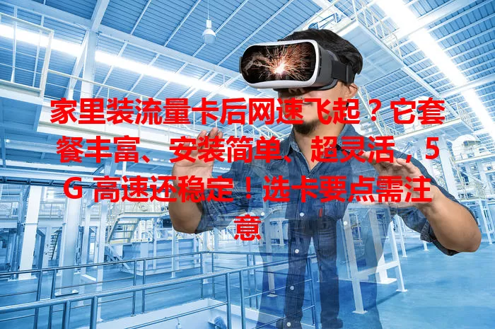 家里装流量卡后网速飞起？它套餐丰富、安装简单、超灵活，5G 高速还稳定！选卡要点需注意