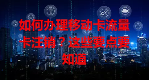 如何办理移动卡流量卡注销？这些要点要知道