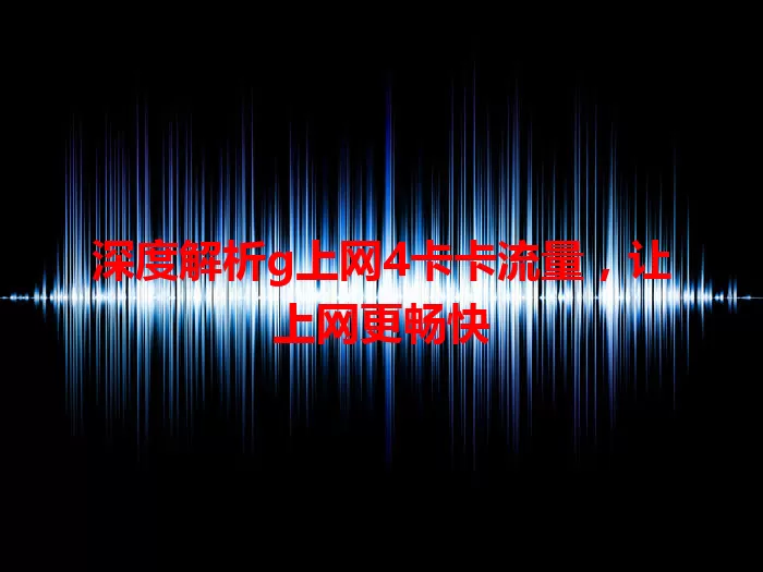 深度解析g上网4卡卡流量，让上网更畅快