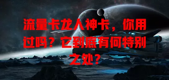 流量卡龙人神卡，你用过吗？它到底有何特别之处？