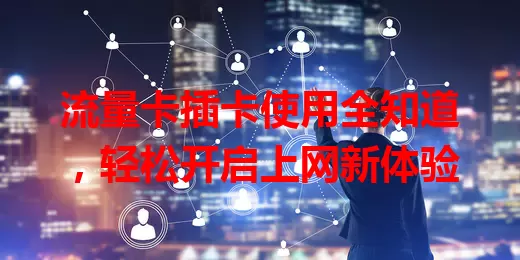 流量卡插卡使用全知道，轻松开启上网新体验