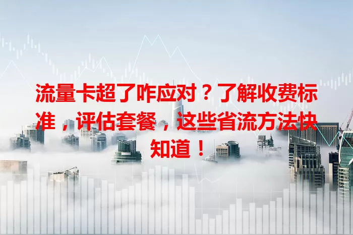 流量卡超了咋应对？了解收费标准，评估套餐，这些省流方法快知道！