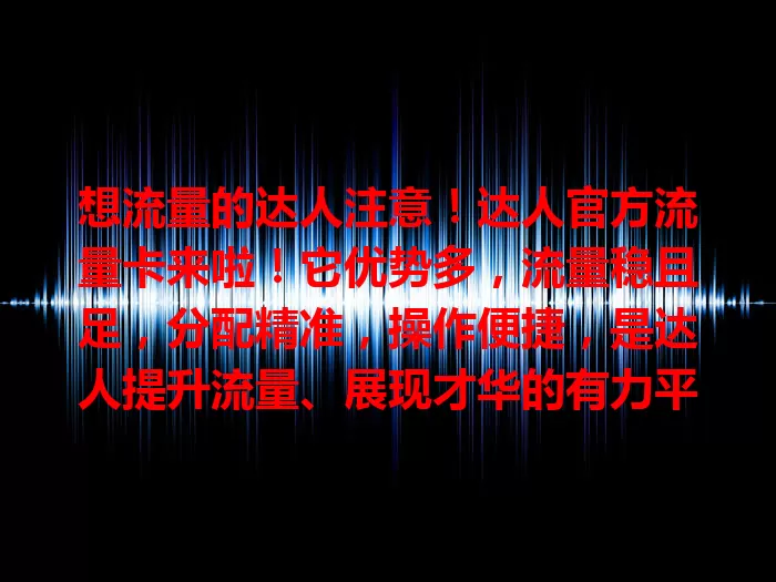 想流量的达人注意！达人官方流量卡来啦！它优势多，流量稳且足，分配精准，操作便捷，是达人提升流量、展现才华的有力平台，助你在网络绽放光彩，抓住机遇让达人路越走越宽！
