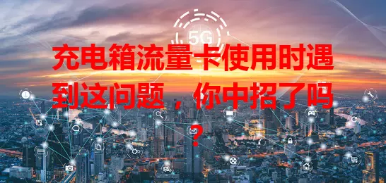 充电箱流量卡使用时遇到这问题，你中招了吗？