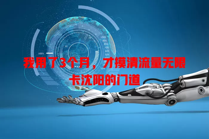 我用了3个月，才摸清流量无限卡沈阳的门道