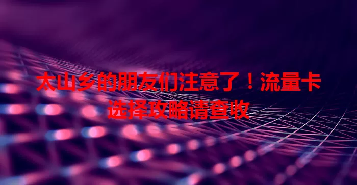 太山乡的朋友们注意了！流量卡选择攻略请查收