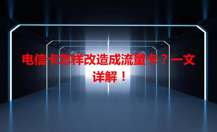 电信卡怎样改造成流量卡？一文详解！