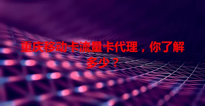 重庆移动卡流量卡代理，你了解多少？