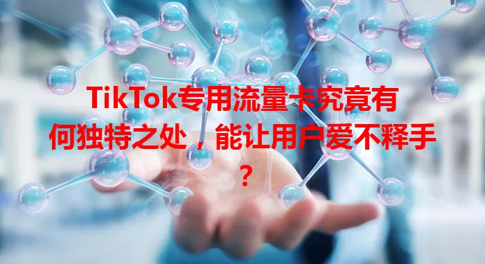 TikTok专用流量卡究竟有何独特之处，能让用户爱不释手？