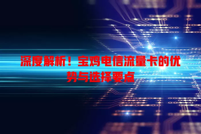 深度解析！宝鸡电信流量卡的优势与选择要点