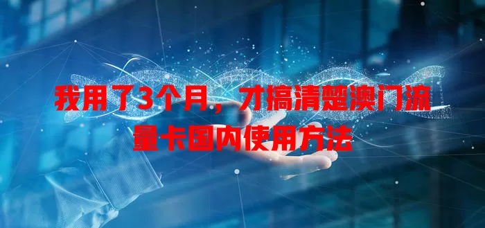 我用了3个月，才搞清楚澳门流量卡国内使用方法