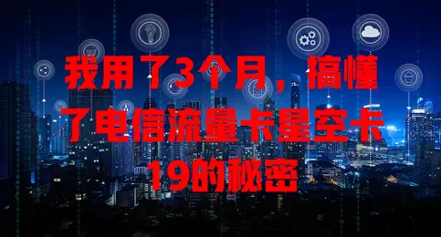 我用了3个月，搞懂了电信流量卡星空卡19的秘密
