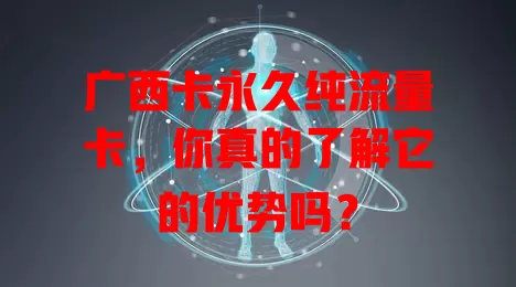 广西卡永久纯流量卡，你真的了解它的优势吗？