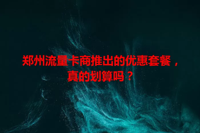 郑州流量卡商推出的优惠套餐，真的划算吗？