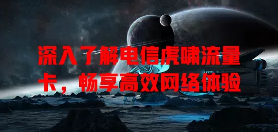 深入了解电信虎啸流量卡，畅享高效网络体验