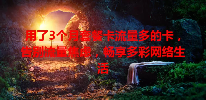 用了3个月套餐卡流量多的卡，告别流量焦虑，畅享多彩网络生活