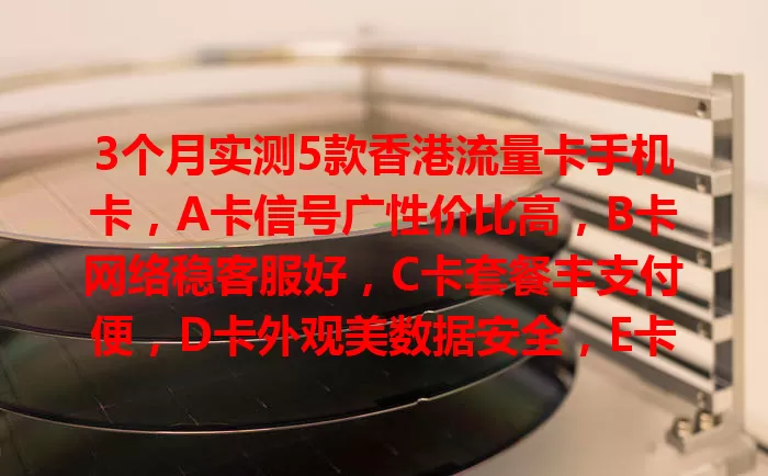 3个月实测5款香港流量卡手机卡，A卡信号广性价比高，B卡网络稳客服好，C卡套餐丰支付便，D卡外观美数据安全，E卡流量费亲民，按需选畅享便捷网络生活