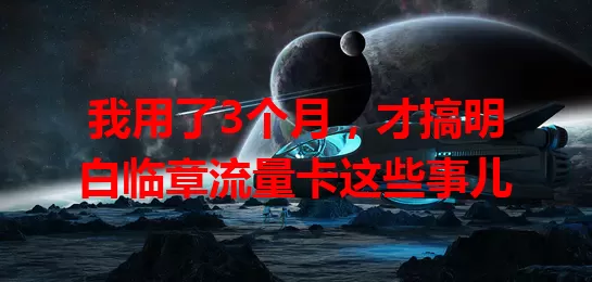 我用了3个月，才搞明白临章流量卡这些事儿