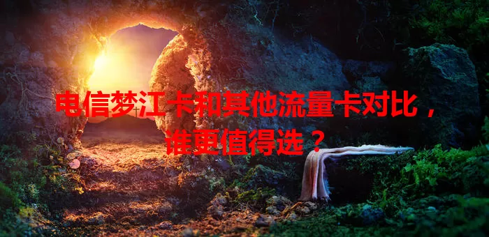 电信梦江卡和其他流量卡对比，谁更值得选？
