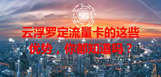 云浮罗定流量卡的这些优势，你都知道吗？