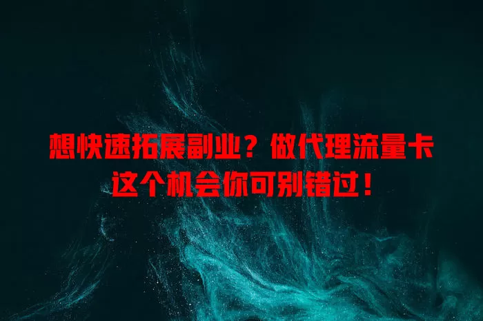 想快速拓展副业？做代理流量卡这个机会你可别错过！