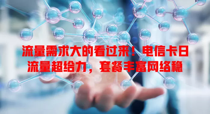 流量需求大的看过来！电信卡日流量超给力，套餐丰富网络稳