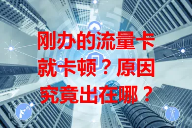 刚办的流量卡就卡顿？原因究竟出在哪？