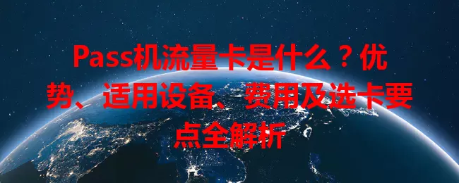 Pass机流量卡是什么？优势、适用设备、费用及选卡要点全解析