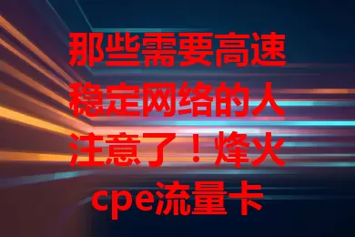 那些需要高速稳定网络的人注意了！烽火cpe流量卡了解一下