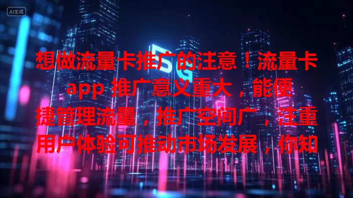 想做流量卡推广的注意！流量卡 app 推广意义重大，能便捷管理流量，推广空间广，注重用户体验可推动市场发展，你知道咋做好吗？