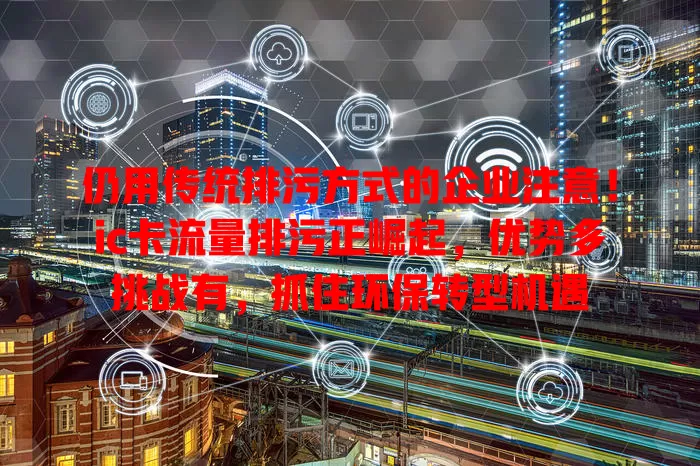 仍用传统排污方式的企业注意！ic卡流量排污正崛起，优势多挑战有，抓住环保转型机遇