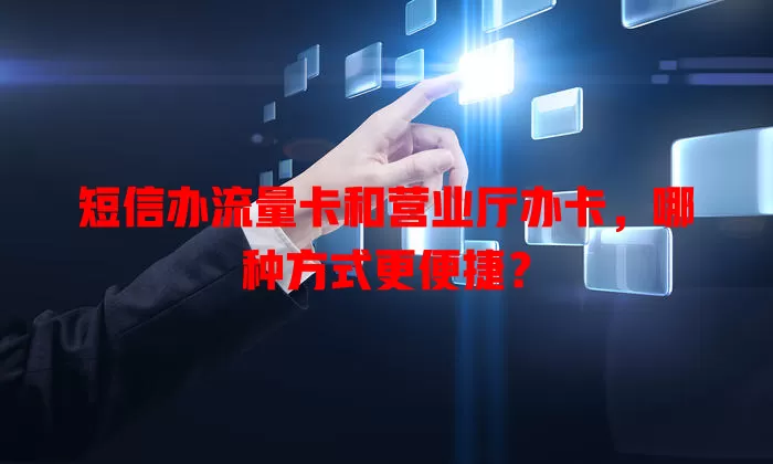 短信办流量卡和营业厅办卡，哪种方式更便捷？
