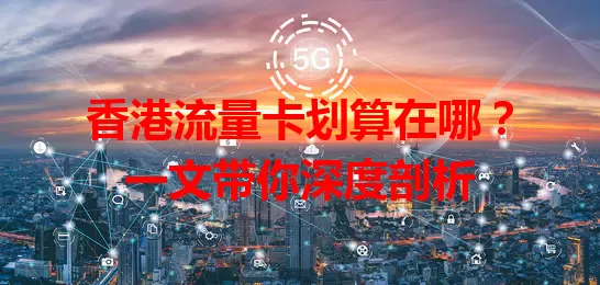 香港流量卡划算在哪？一文带你深度剖析