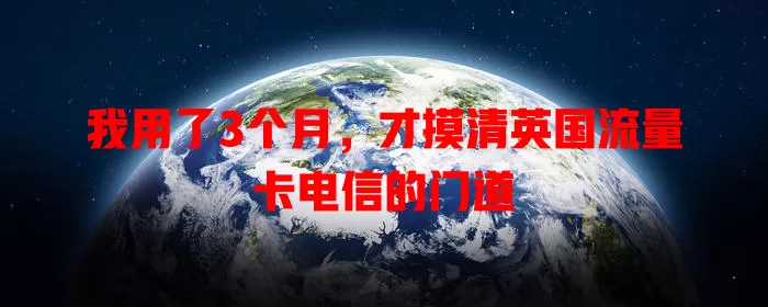 我用了3个月，才摸清英国流量卡电信的门道