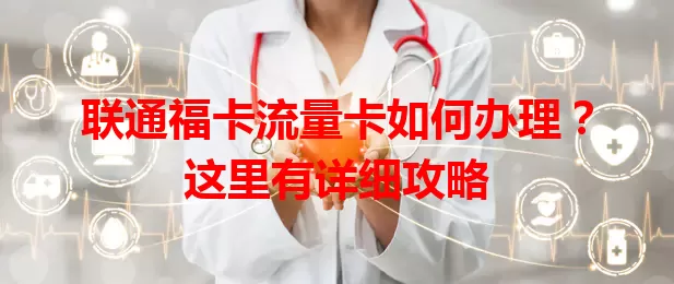 联通福卡流量卡如何办理？这里有详细攻略